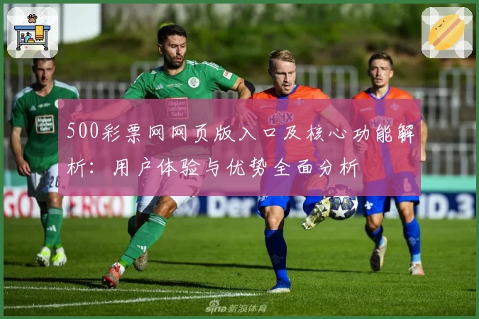 500彩票网网页版入口及核心功能解析：用户体验与优势全面分析