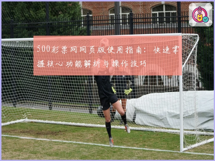 500彩票网网页版使用指南:快速掌握核心功能解析与操作技巧