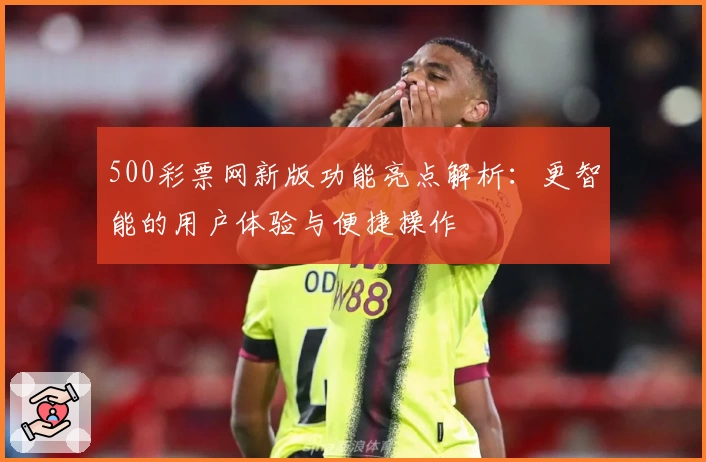 500彩票网新版功能亮点解析：更智能的用户体验与便捷操作