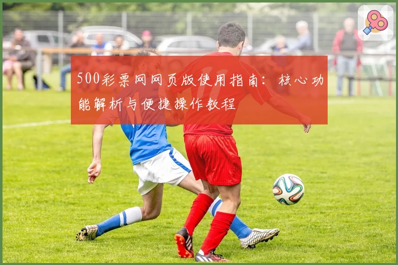 500彩票网网页版使用指南：核心功能解析与便捷操作教程