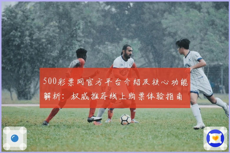 500彩票网官方平台介绍及核心功能解析：权威推荐线上购票体验指南