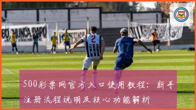 500彩票网官方入口使用教程：新手注册流程说明及核心功能解析