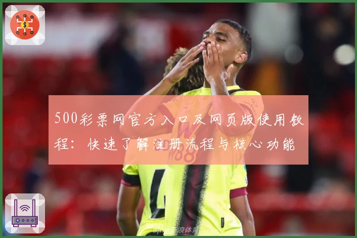 500彩票网官方入口及网页版使用教程:快速了解注册流程与核心功能解析
