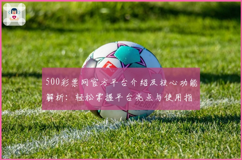 500彩票网官方平台介绍及核心功能解析：轻松掌握平台亮点与使用指南