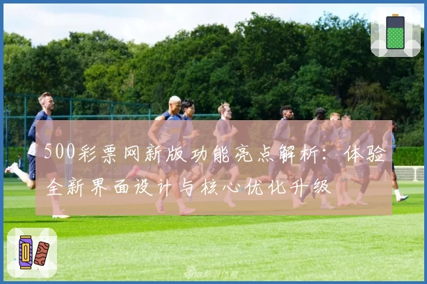 500彩票网新版功能亮点解析：体验全新界面设计与核心优化升级