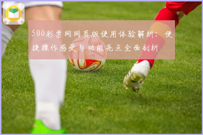 500彩票网网页版使用体验解析：便捷操作感受与功能亮点全面剖析