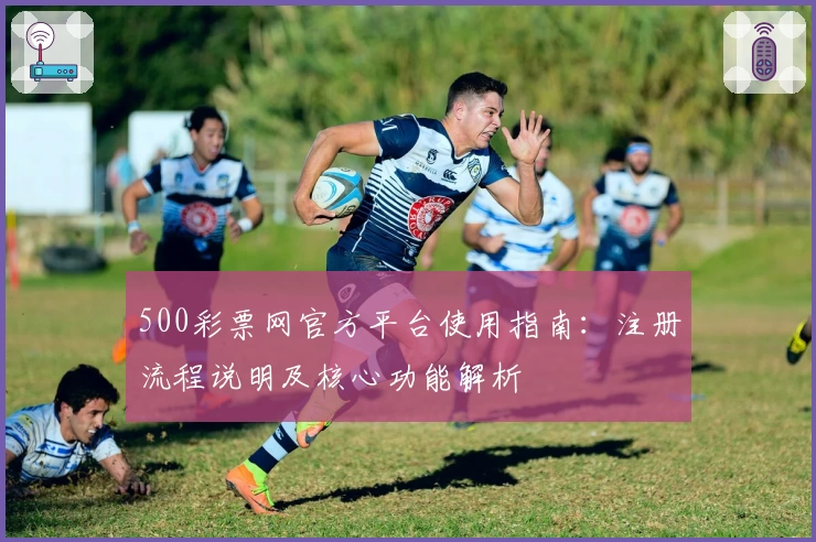 500彩票网官方平台使用指南：注册流程说明及核心功能解析