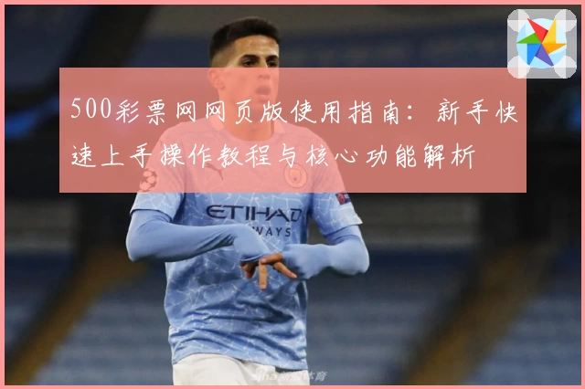 500彩票网网页版使用指南:新手快速上手操作教程与核心功能解析