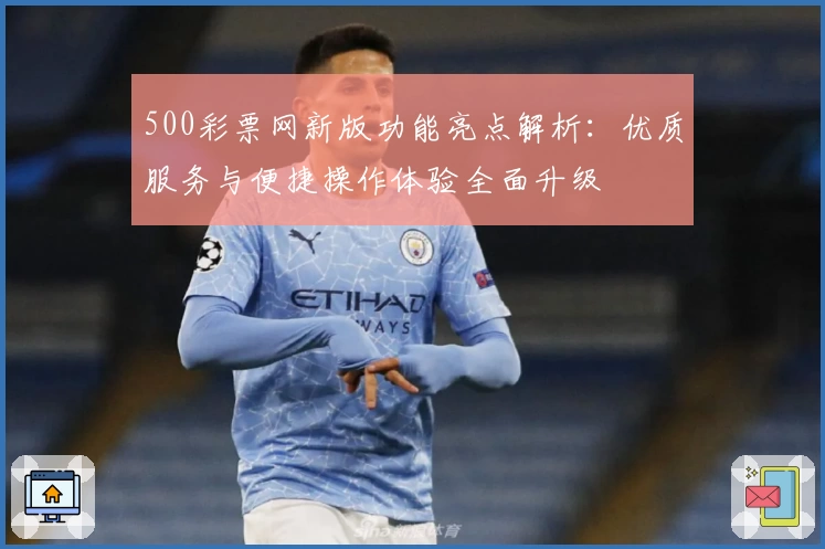 500彩票网新版功能亮点解析：优质服务与便捷操作体验全面升级