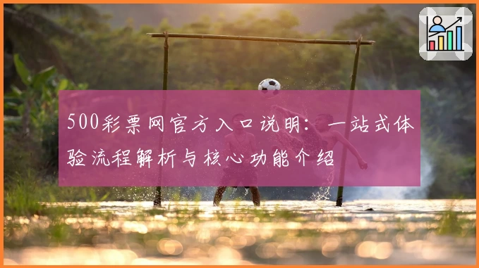 500彩票网官方入口说明：一站式体验流程解析与核心功能介绍