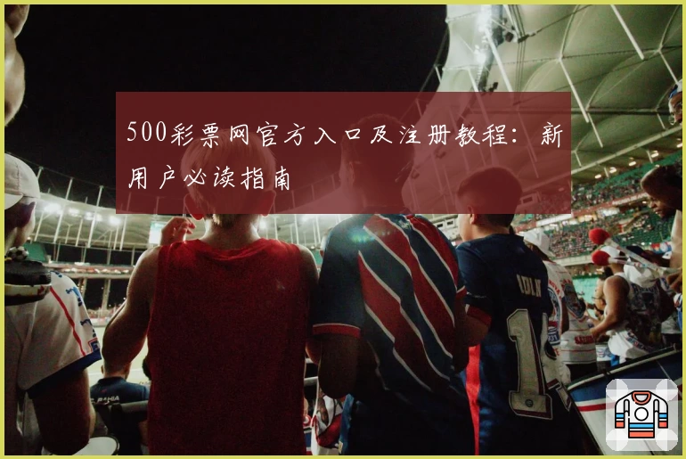 500彩票网官方入口及注册教程：新用户必读指南
