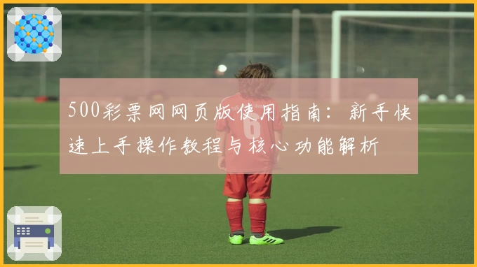 500彩票网网页版使用指南：新手快速上手操作教程与核心功能解析