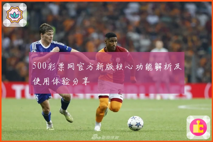 500彩票网官方新版核心功能解析及使用体验分享