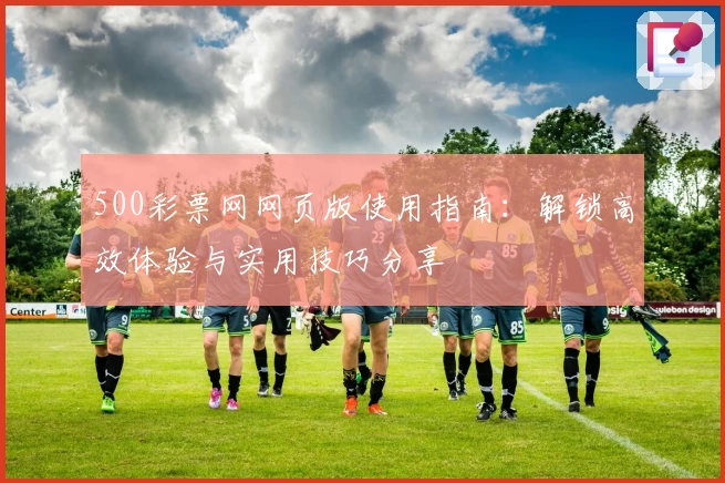 500彩票网网页版使用指南：解锁高效体验与实用技巧分享