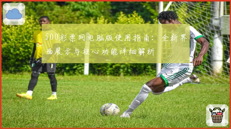500彩票网电脑版使用指南：全新界面展示与核心功能详细解析
