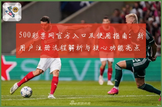 500彩票网官方入口及使用指南：新用户注册流程解析与核心功能亮点介绍