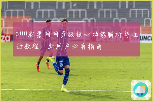 500彩票网网页版核心功能解析与注册教程，新用户必看指南