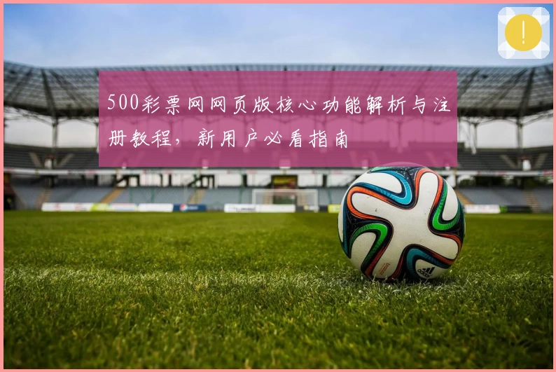 500彩票网网页版核心功能解析与注册教程，新用户必看指南