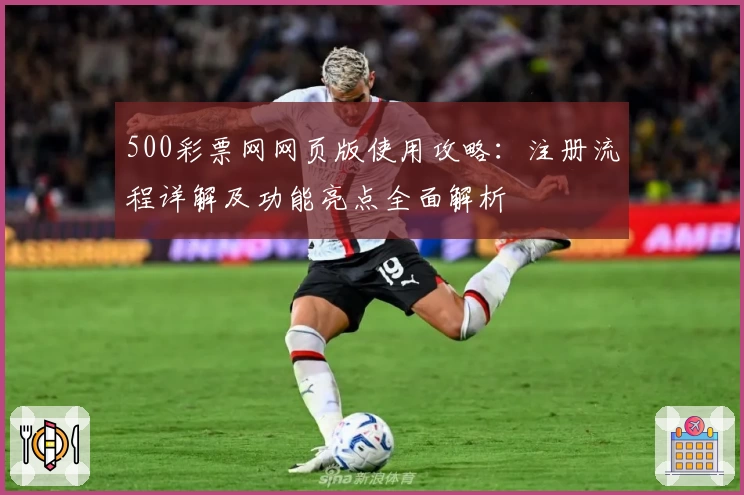 500彩票网网页版使用攻略:注册流程详解及功能亮点全面解析