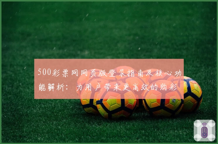 500彩票网网页版登录指南及核心功能解析：为用户带来更高效的购彩体验