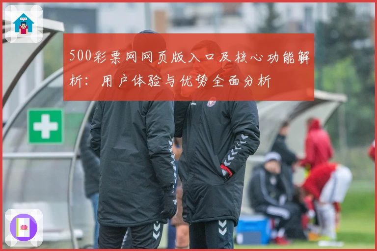 500彩票网网页版入口及核心功能解析：用户体验与优势全面分析