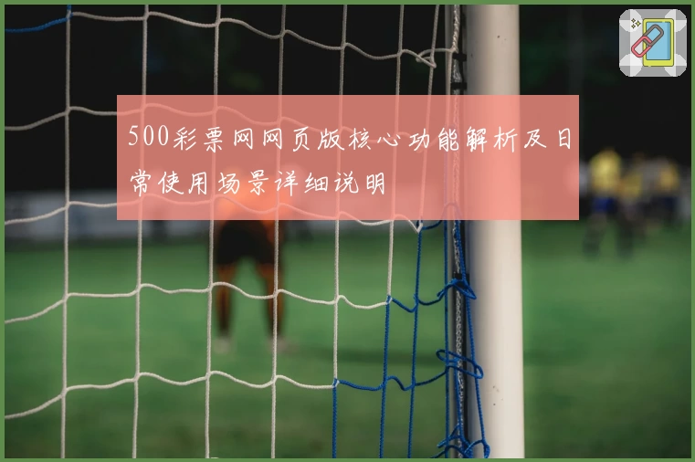 500彩票网网页版核心功能解析及日常使用场景详细说明