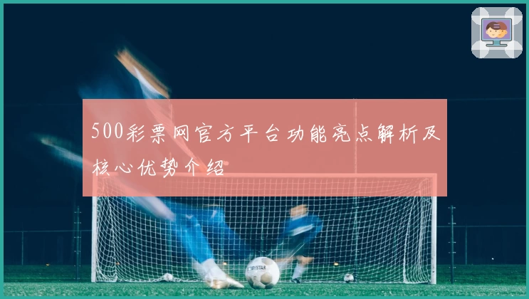 500彩票网官方平台功能亮点解析及核心优势介绍