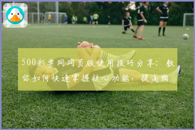 500彩票网网页版使用技巧分享：教你如何快速掌握核心功能，提高购彩效率