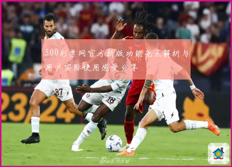 500彩票网官方新版功能亮点解析与用户实际使用感受分享