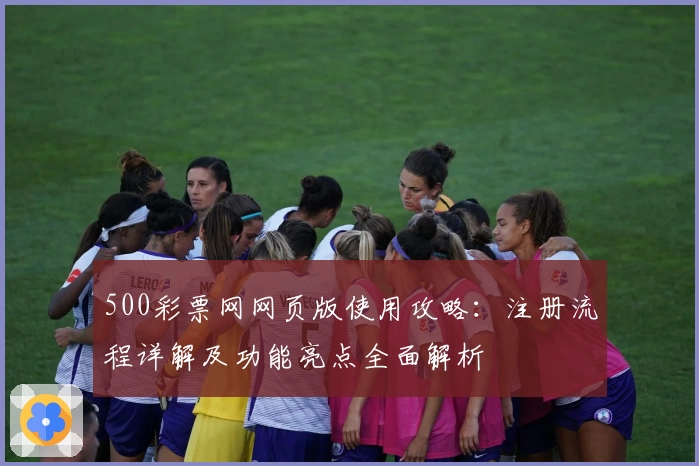 500彩票网网页版使用攻略：注册流程详解及功能亮点全面解析