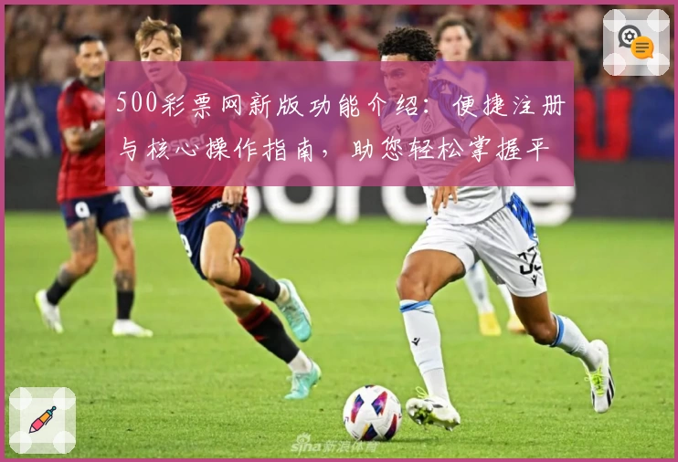 500彩票网新版功能介绍：便捷注册与核心操作指南，助您轻松掌握平台使用技巧