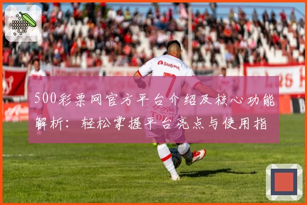 500彩票网官方平台介绍及核心功能解析：轻松掌握平台亮点与使用指南