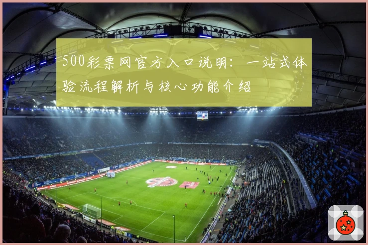 500彩票网官方入口说明：一站式体验流程解析与核心功能介绍