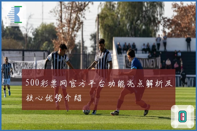 500彩票网官方平台功能亮点解析及核心优势介绍