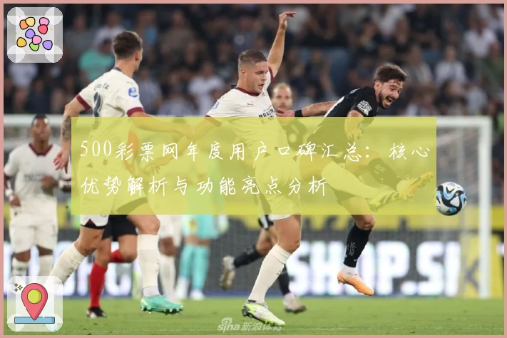 500彩票网年度用户口碑汇总：核心优势解析与功能亮点分析