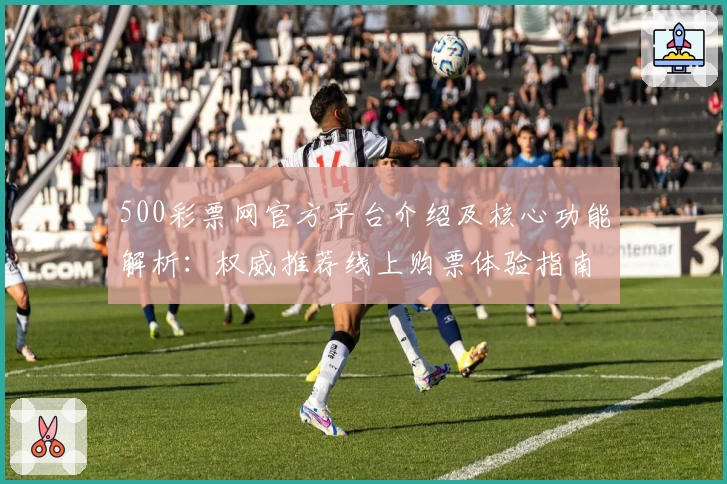 500彩票网官方平台介绍及核心功能解析：权威推荐线上购票体验指南