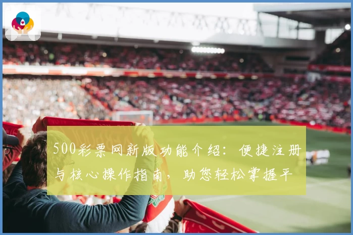 500彩票网新版功能介绍：便捷注册与核心操作指南，助您轻松掌握平台使用技巧