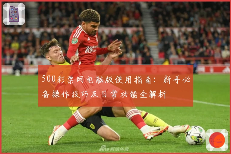 500彩票网电脑版使用指南：新手必备操作技巧及日常功能全解析
