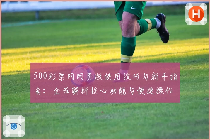 500彩票网网页版使用技巧与新手指南:全面解析核心功能与便捷操作方式